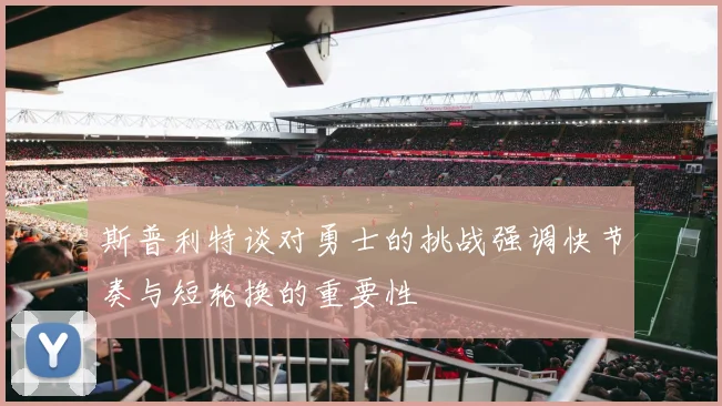 斯普利特谈对勇士的挑战强调快节奏与短轮换的重要性