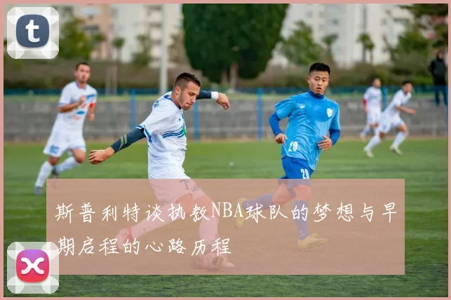 斯普利特谈执教NBA球队的梦想与早期启程的心路历程