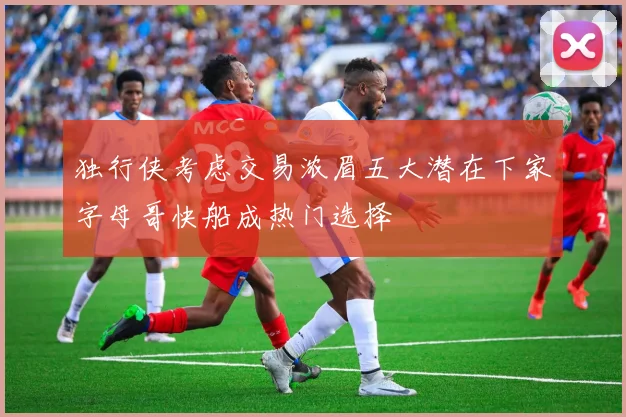 独行侠考虑交易浓眉五大潜在下家字母哥快船成热门选择