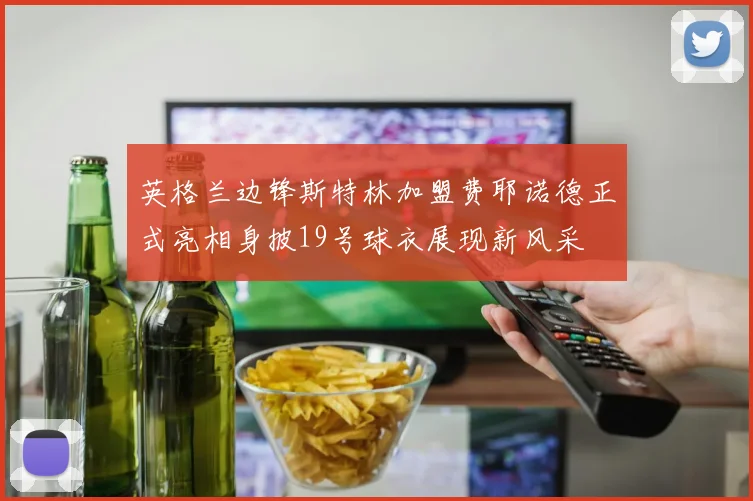英格兰边锋斯特林加盟费耶诺德正式亮相身披19号球衣展现新风采