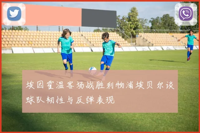 埃因霍温客场战胜利物浦埃贝尔谈球队韧性与反弹表现