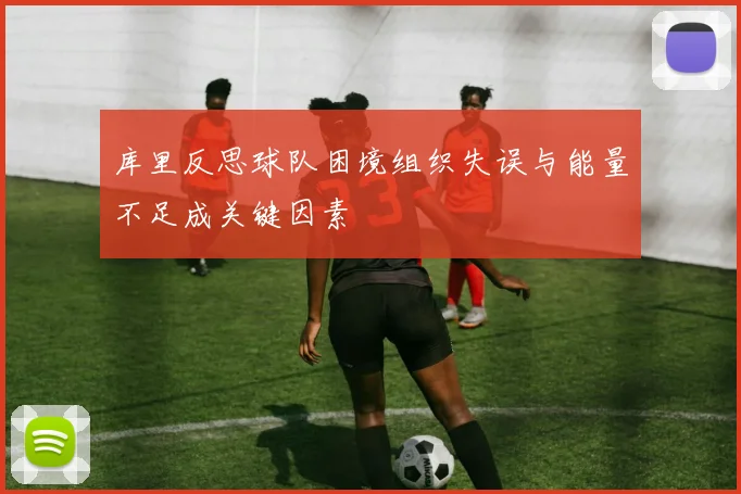 库里反思球队困境组织失误与能量不足成关键因素