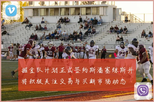 掘金队计划正式签约斯潘塞琼斯并将积极关注交易与买断市场动态