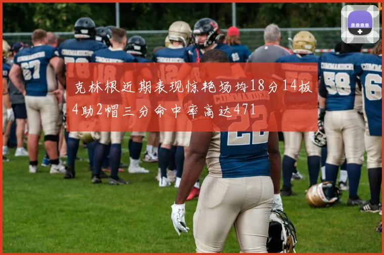 克林根近期表现惊艳场均18分14板4助2帽三分命中率高达471