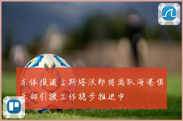 东体报道古斯塔沃即将离队海港俱乐部引援工作稳步推进中