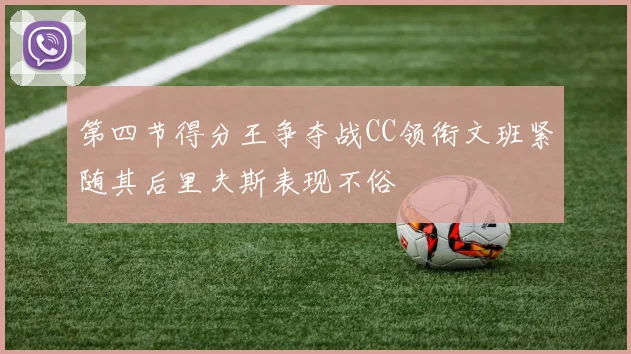 第四节得分王争夺战CC领衔文班紧随其后里夫斯表现不俗