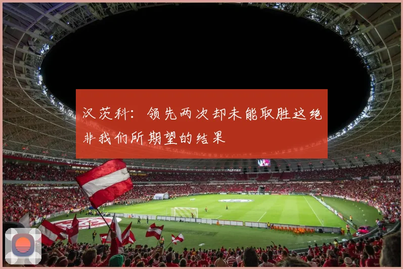 汉茨科：领先两次却未能取胜这绝非我们所期望的结果
