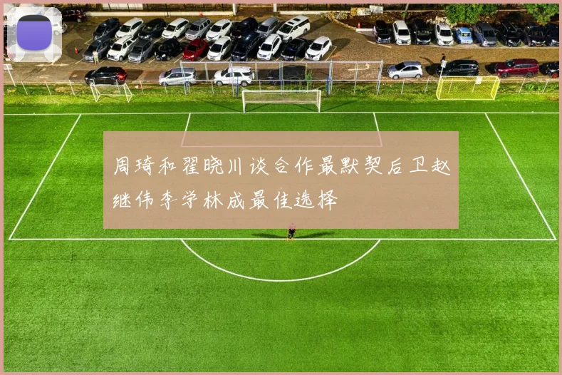 周琦和翟晓川谈合作最默契后卫赵继伟李学林成最佳选择