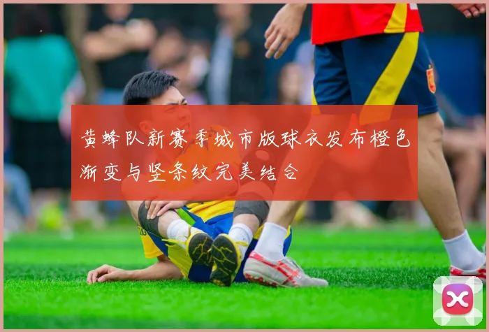 黄蜂队新赛季城市版球衣发布橙色渐变与竖条纹完美结合