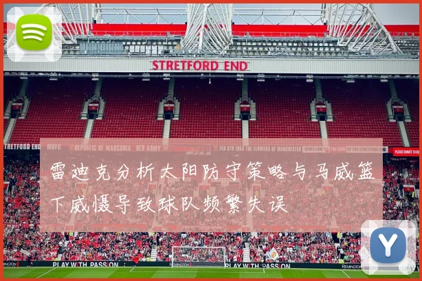 雷迪克分析太阳防守策略与马威篮下威慑导致球队频繁失误