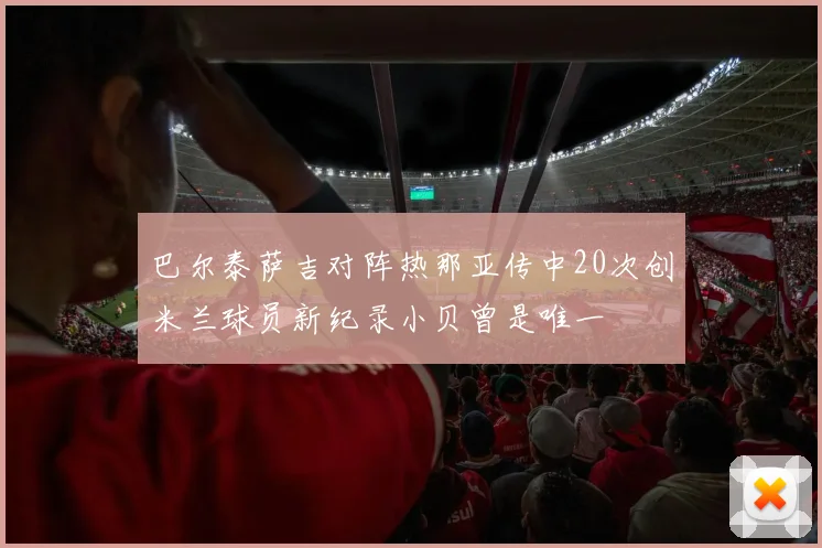 巴尔泰萨吉对阵热那亚传中20次创米兰球员新纪录小贝曾是唯一