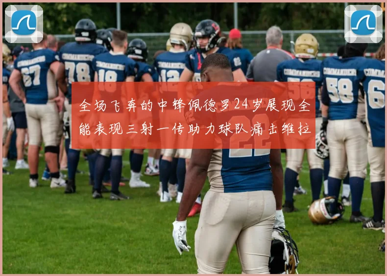 全场飞奔的中锋佩德罗24岁展现全能表现三射一传助力球队痛击维拉