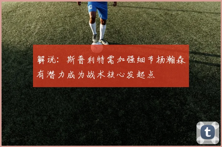 解说：斯普利特需加强细节杨瀚森有潜力成为战术核心发起点