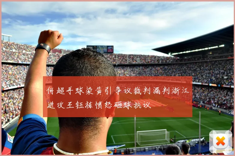 何超手球染黄引争议裁判漏判浙江进攻王钰栋愤怒砸球抗议