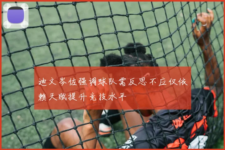 迪文岑佐强调球队需反思不应仅依赖天赋提升竞技水平