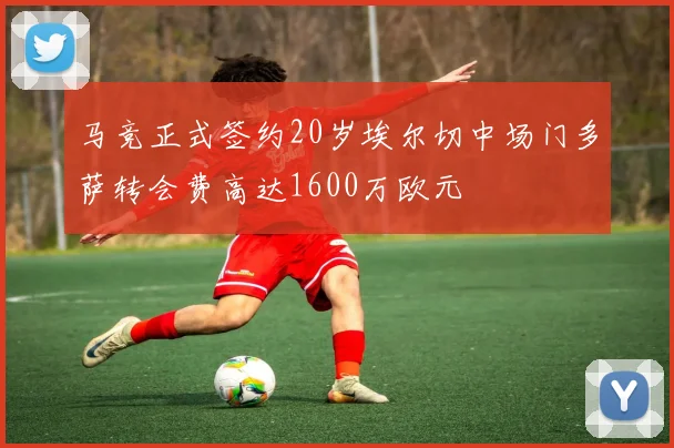 马竞正式签约20岁埃尔切中场门多萨转会费高达1600万欧元