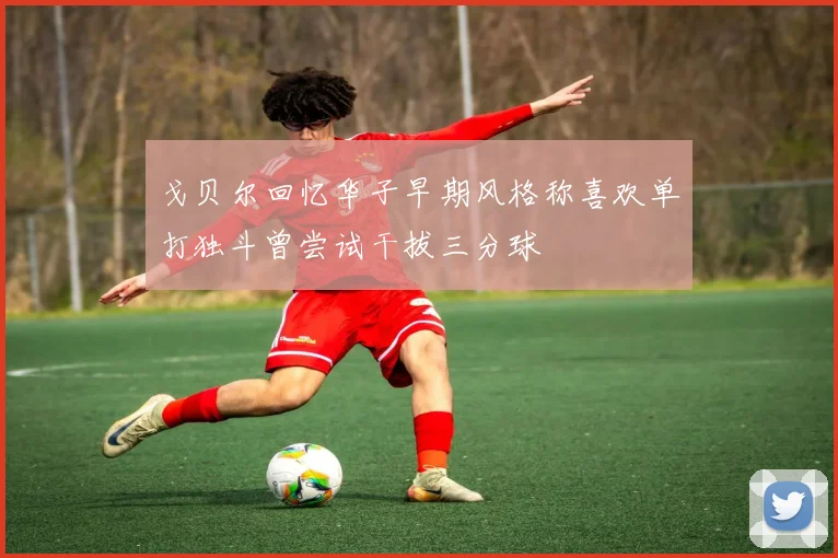 戈贝尔回忆华子早期风格称喜欢单打独斗曾尝试干拔三分球