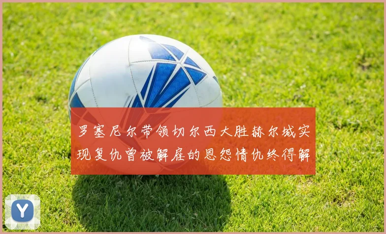 罗塞尼尔带领切尔西大胜赫尔城实现复仇曾被解雇的恩怨情仇终得解开