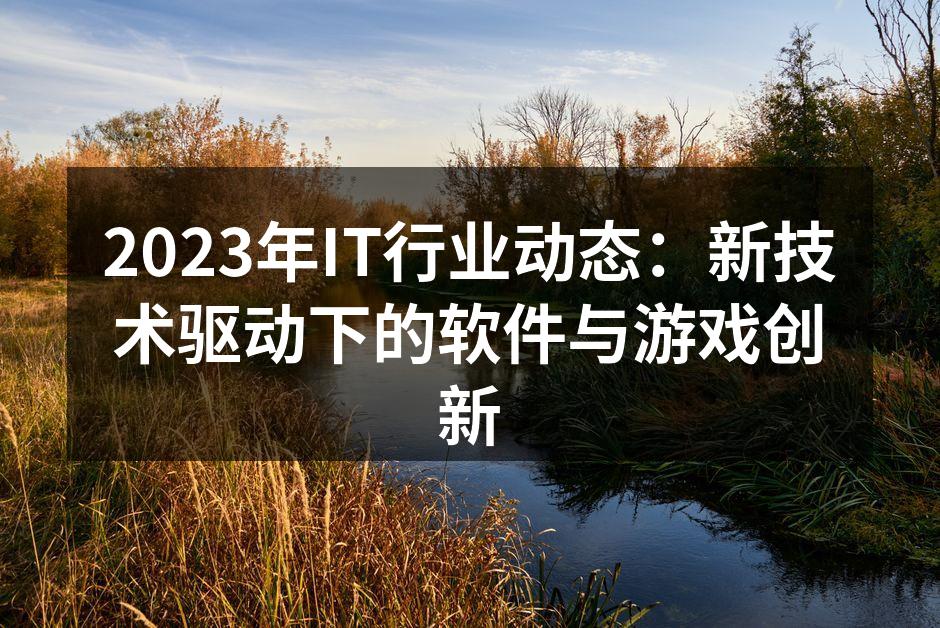 2023年IT行业动态:新技术驱动下的软件与游戏创新