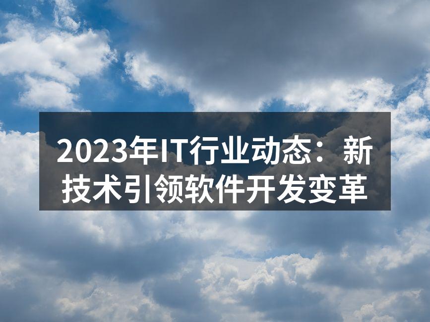 2023年IT行业动态:新技术引领软件开发变革