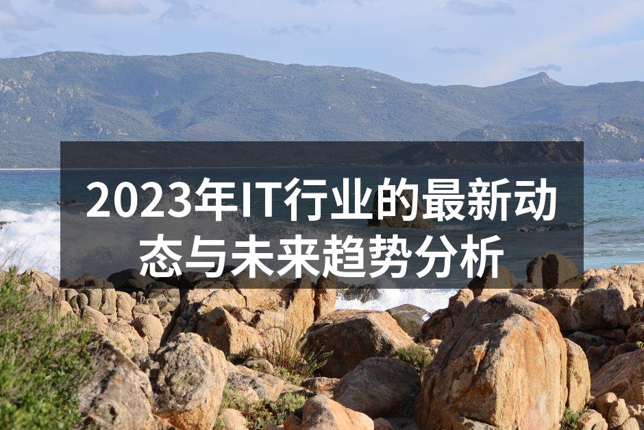 2023年IT行业的最新动态与未来趋势分